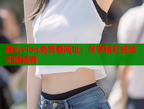 糖心vlog免费看网址：尽享精彩视频无限畅看  第1张