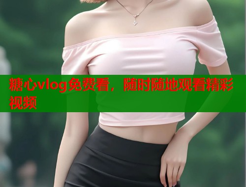 糖心vlog免费看，随时随地观看精彩视频  第1张
