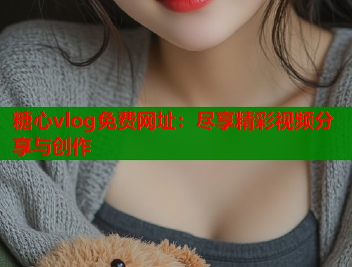 糖心vlog免费网址：尽享精彩视频分享与创作  第1张