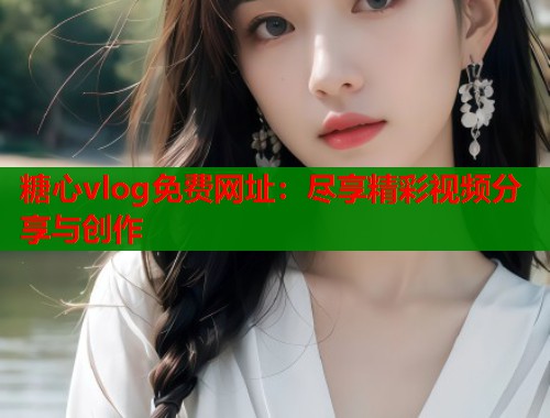 糖心vlog免费网址：尽享精彩视频分享与创作  第2张