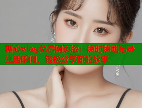 糖心vlog免费网页版：随时随地记录生活瞬间，轻松分享你的故事  第1张
