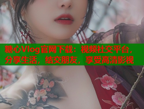 糖心Vlog官网下载：视频社交平台，分享生活，结交朋友，享受高清影视  第1张