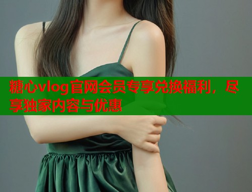 糖心vlog官网会员专享兑换福利，尽享独家内容与优惠  第1张