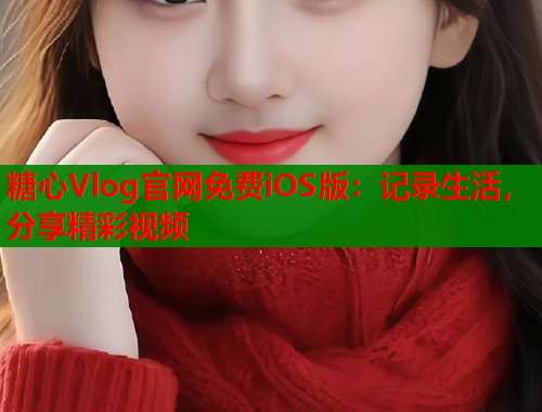 糖心Vlog官网免费iOS版：记录生活，分享精彩视频  第1张