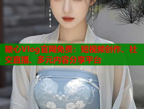 糖心Vlog官网免费：短视频创作、社交直播、多元内容分享平台  第1张