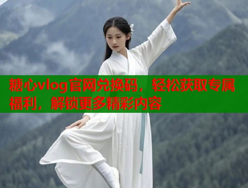 糖心vlog官网兑换码，轻松获取专属福利，解锁更多精彩内容  第2张