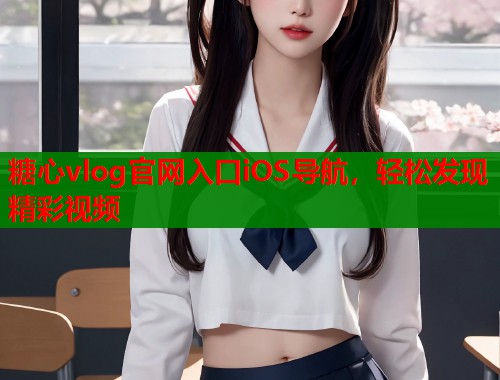 糖心vlog官网入口iOS导航，轻松发现精彩视频  第1张