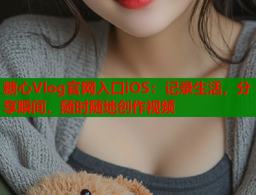 糖心Vlog官网入口iOS：记录生活，分享瞬间，随时随地创作视频  第1张