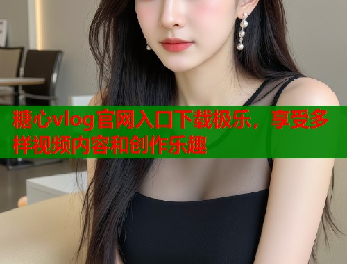 糖心vlog官网入口下载极乐，享受多样视频内容和创作乐趣  第2张