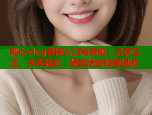 糖心vlog官网入口免费版：记录生活，分享精彩，随时随地观看视频  第1张