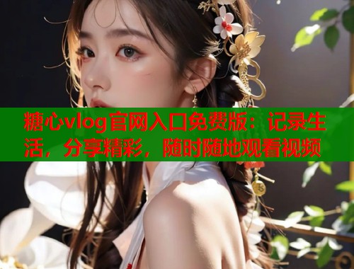 糖心vlog官网入口免费版：记录生活，分享精彩，随时随地观看视频  第2张