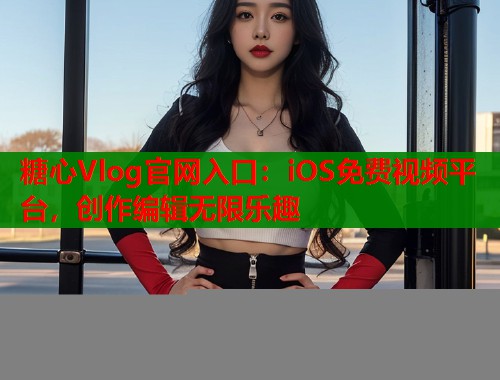 糖心Vlog官网入口：iOS免费视频平台，创作编辑无限乐趣  第1张