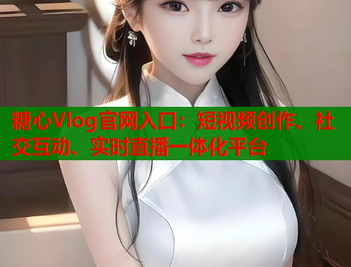 糖心Vlog官网入口：短视频创作、社交互动、实时直播一体化平台  第1张