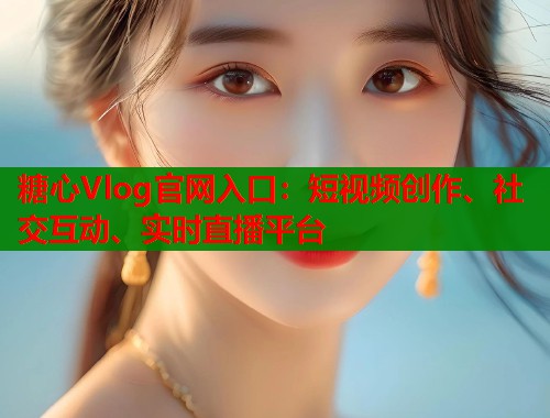 糖心Vlog官网入口：短视频创作、社交互动、实时直播平台  第1张