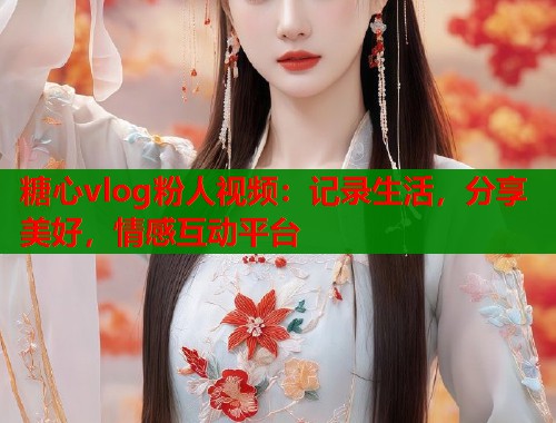 糖心vlog粉人视频：记录生活，分享美好，情感互动平台  第1张