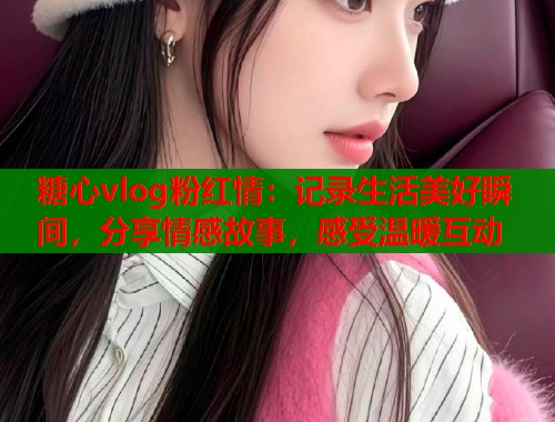 糖心vlog粉红情：记录生活美好瞬间，分享情感故事，感受温暖互动  第1张