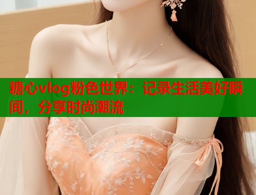 糖心vlog粉色世界：记录生活美好瞬间，分享时尚潮流  第1张