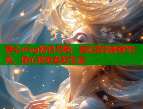 糖心vlog粉色导航：轻松发现新鲜内容，随心探索美好生活  第1张