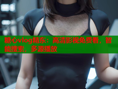 糖心vlog精东：高清影视免费看，智能搜索，多源播放  第2张