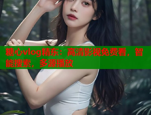 糖心vlog精东：高清影视免费看，智能搜索，多源播放  第1张