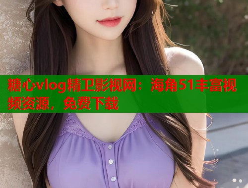 糖心vlog精卫影视网：海角51丰富视频资源，免费下载  第2张