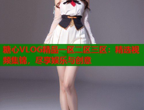 糖心VLOG精品一区二区三区：精选视频集锦，尽享娱乐与创意  第1张