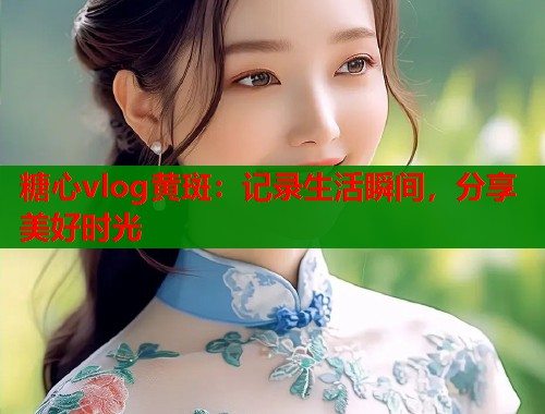 糖心vlog黄斑：记录生活瞬间，分享美好时光  第1张