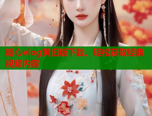 糖心vlog黄旧版下载，轻松获取经典视频内容  第2张