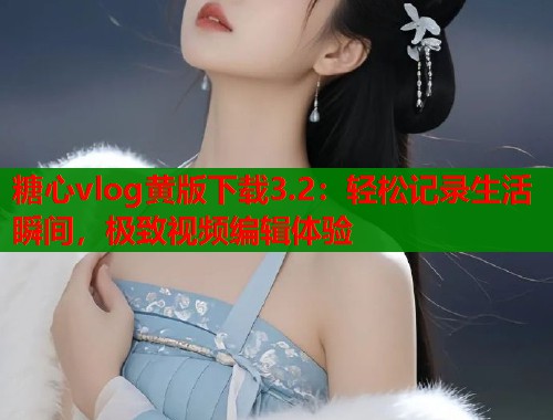 糖心vlog黄版下载3.2：轻松记录生活瞬间，极致视频编辑体验  第1张
