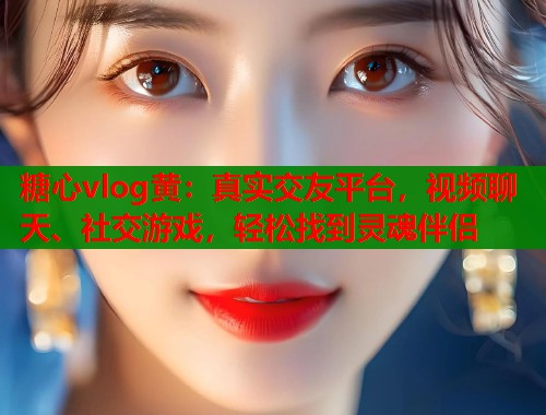 糖心vlog黄：真实交友平台，视频聊天、社交游戏，轻松找到灵魂伴侣  第1张