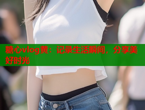 糖心vlog黄：记录生活瞬间，分享美好时光  第1张