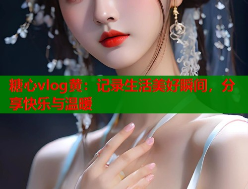 糖心vlog黄：记录生活美好瞬间，分享快乐与温暖  第1张
