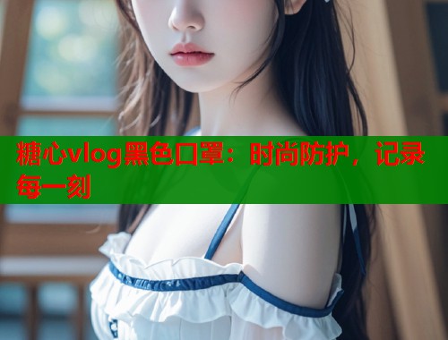 糖心vlog黑色口罩：时尚防护，记录每一刻  第2张