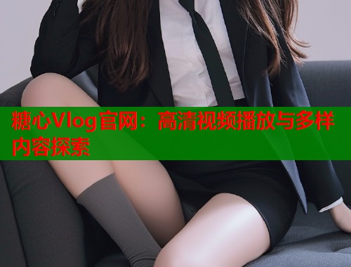 糖心Vlog官网：高清视频播放与多样内容探索  第1张