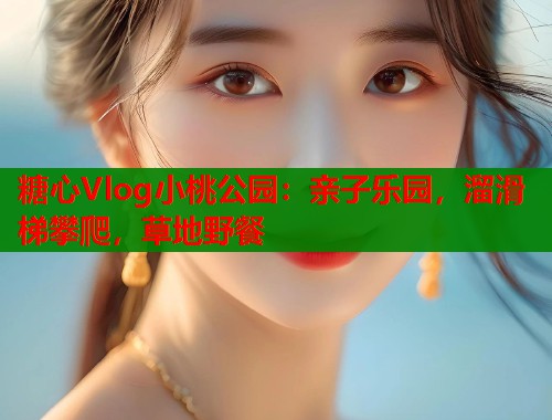 糖心Vlog小桃公园：亲子乐园，溜滑梯攀爬，草地野餐  第1张