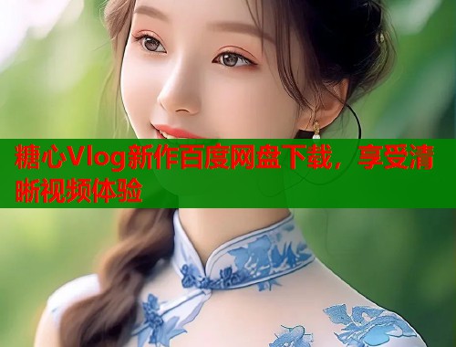 糖心Vlog新作百度网盘下载，享受清晰视频体验  第2张