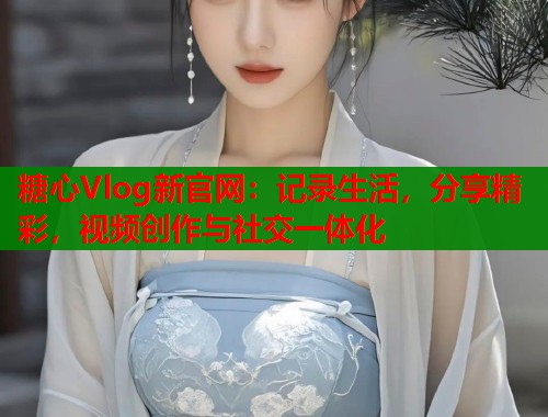 糖心Vlog新官网：记录生活，分享精彩，视频创作与社交一体化  第1张