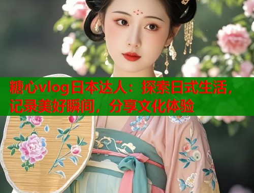 糖心vlog日本达人：探索日式生活，记录美好瞬间，分享文化体验  第1张