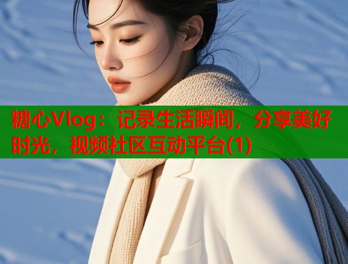 糖心Vlog：记录生活瞬间，分享美好时光，视频社区互动平台(1)  第1张