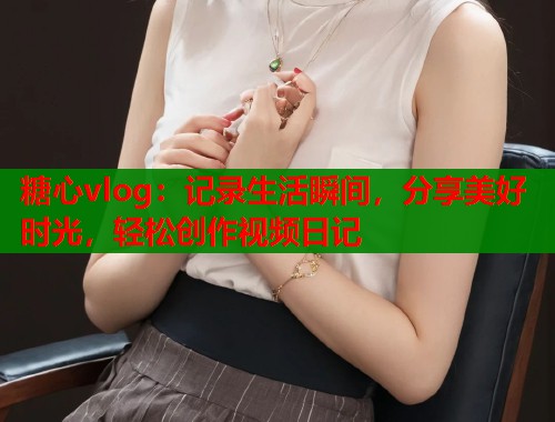 糖心vlog：记录生活瞬间，分享美好时光，轻松创作视频日记  第1张