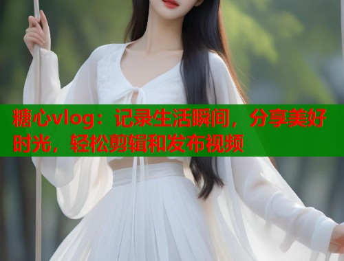 糖心vlog：记录生活瞬间，分享美好时光，轻松剪辑和发布视频  第1张