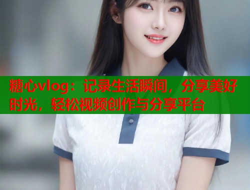 糖心vlog：记录生活瞬间，分享美好时光，轻松视频创作与分享平台  第1张