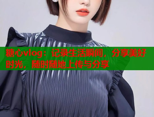 糖心vlog：记录生活瞬间，分享美好时光，随时随地上传与分享  第1张