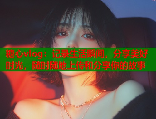 糖心vlog：记录生活瞬间，分享美好时光，随时随地上传和分享你的故事  第2张