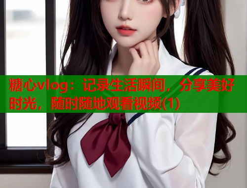 糖心vlog：记录生活瞬间，分享美好时光，随时随地观看视频(1)  第2张