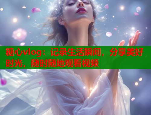 糖心vlog：记录生活瞬间，分享美好时光，随时随地观看视频  第1张