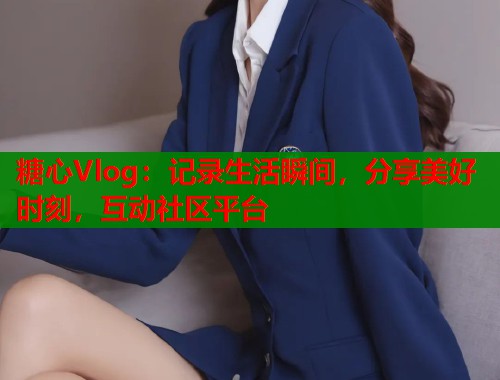 糖心Vlog：记录生活瞬间，分享美好时刻，互动社区平台  第1张