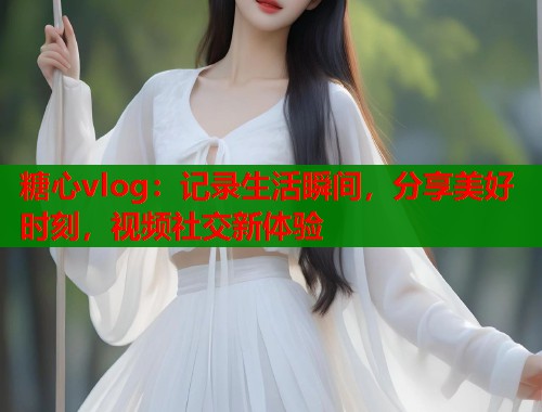 糖心vlog：记录生活瞬间，分享美好时刻，视频社交新体验  第1张