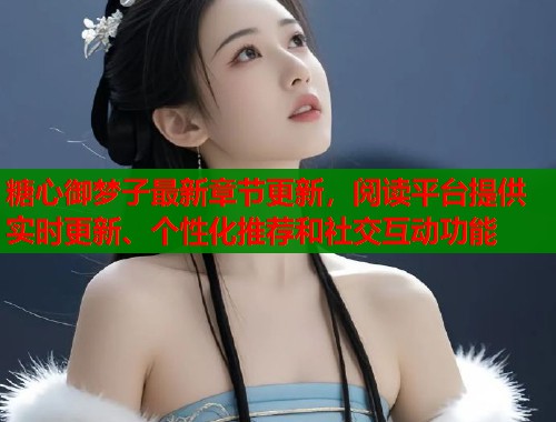 糖心御梦子最新章节更新，阅读平台提供实时更新、个性化推荐和社交互动功能  第1张