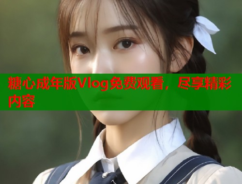 糖心成年版Vlog免费观看，尽享精彩内容  第2张